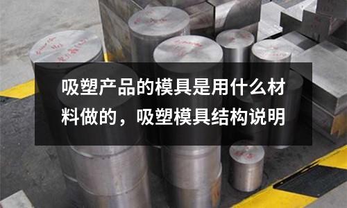 吸塑產(chǎn)品的模具是用什么材料做的，吸塑模具結構說明