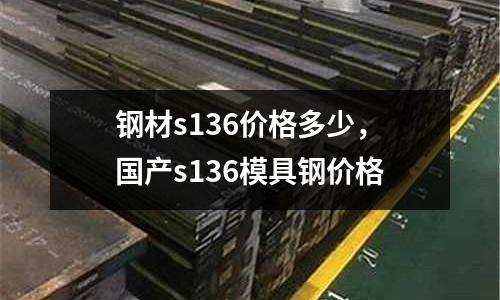 鋼材s136價格多少，國產(chǎn)s136模具鋼價格