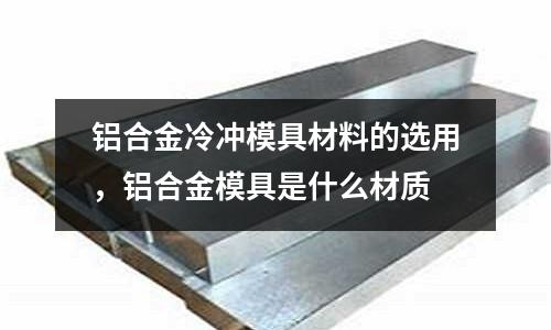 鋁合金冷沖模具材料的選用，鋁合金模具是什么材質(zhì)