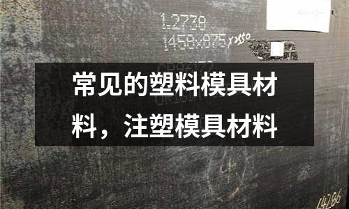 常見的塑料模具材料，注塑模具材料