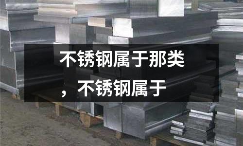 不銹鋼屬于那類，不銹鋼屬于