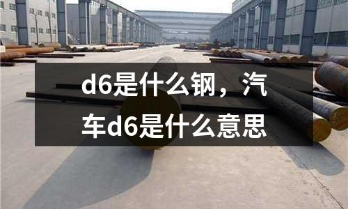 d6是什么鋼，汽車d6是什么意思