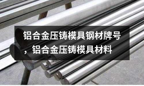 鋁合金壓鑄模具鋼材牌號(hào)，鋁合金壓鑄模具材料