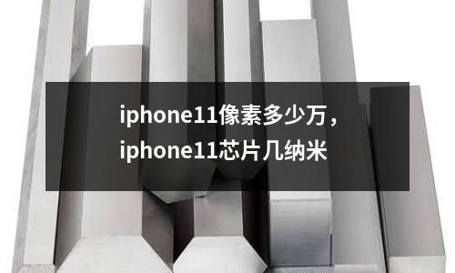 iphone11像素多少萬(wàn)，iphone11芯片幾納米