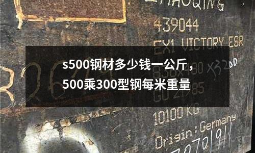 s500鋼材多少錢一公斤，500乘300型鋼每米重量