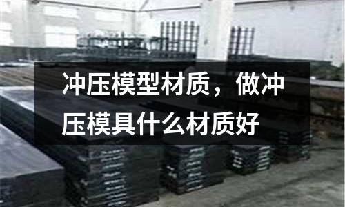沖壓模型材質(zhì)，做沖壓模具什么材質(zhì)好