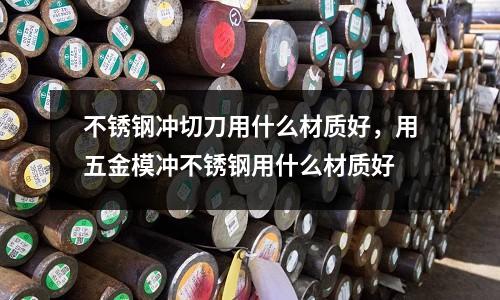 不銹鋼沖切刀用什么材質(zhì)好，用五金模沖不銹鋼用什么材質(zhì)好
