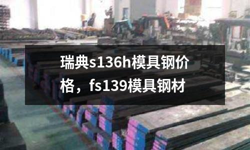 瑞典s136h模具鋼價格，fs139模具鋼材
