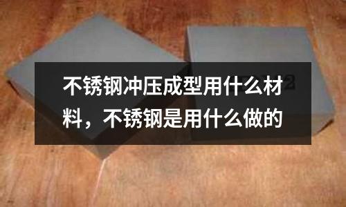 不銹鋼沖壓成型用什么材料，不銹鋼是用什么做的