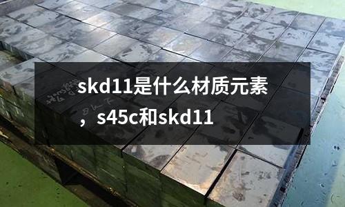 skd11是什么材質元素，s45c和skd11