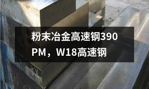 粉末冶金高速鋼390PM，W18高速鋼