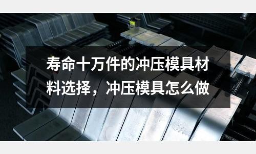 壽命十萬(wàn)件的沖壓模具材料選擇，沖壓模具怎么做