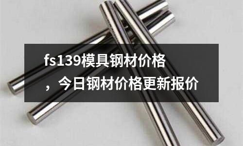 fs139模具鋼材價(jià)格，今日鋼材價(jià)格更新報(bào)價(jià)