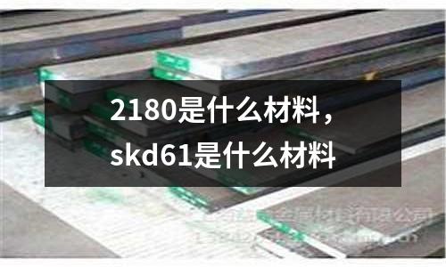 2180是什么材料，skd61是什么材料