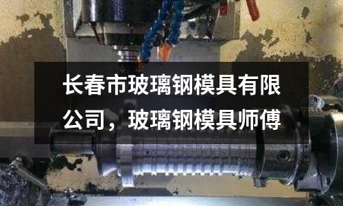 長(zhǎng)春市玻璃鋼模具有限公司，玻璃鋼模具師傅