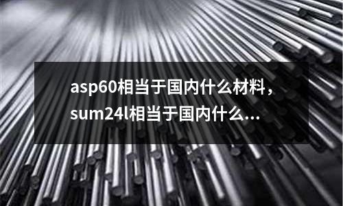 asp60相當(dāng)于國(guó)內(nèi)什么材料，sum24l相當(dāng)于國(guó)內(nèi)什么材料