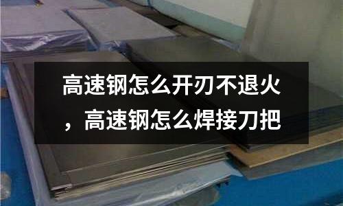 高速鋼怎么開(kāi)刃不退火，高速鋼怎么焊接刀把