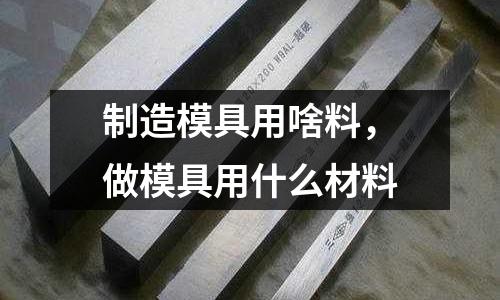 制造模具用啥料，做模具用什么材料