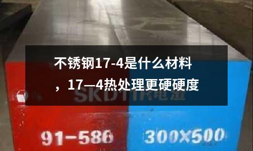 不銹鋼17-4是什么材料，17—4熱處理更硬硬度