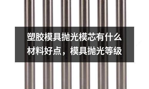 塑膠模具拋光模芯有什么材料好點(diǎn)，模具拋光等級(jí)