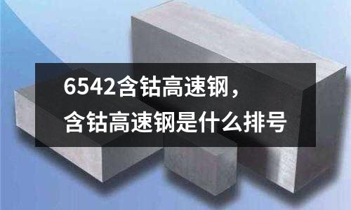 6542含鈷高速鋼，含鈷高速鋼是什么排號