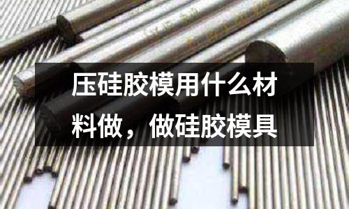 壓硅膠模用什么材料做，做硅膠模具