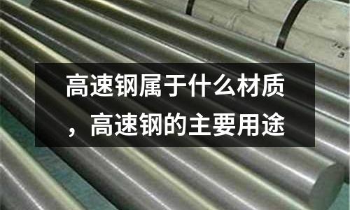 高速鋼屬于什么材質(zhì)，高速鋼的主要用途