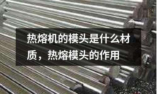 熱熔機的模頭是什么材質，熱熔模頭的作用