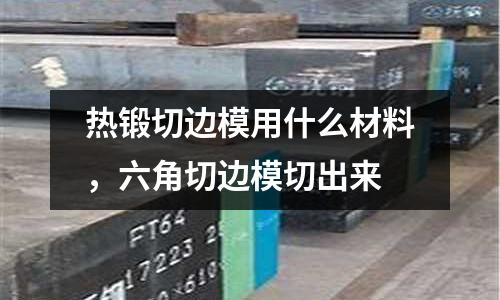 熱鍛切邊模用什么材料，六角切邊模切出來