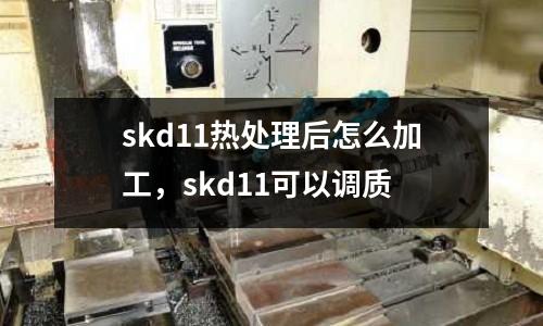 skd11熱處理后怎么加工，skd11可以調質