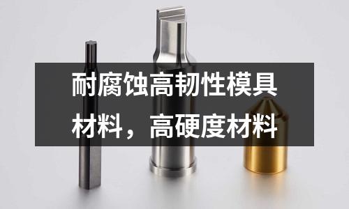耐腐蝕高韌性模具材料，高硬度材料