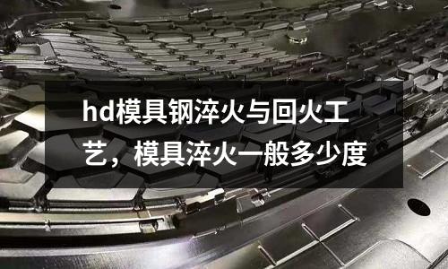 hd模具鋼淬火與回火工藝，模具淬火一般多少度