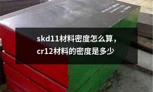 skd11材料密度怎么算，cr12材料的密度是多少