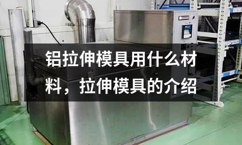 鋁拉伸模具用什么材料，拉伸模具的介紹