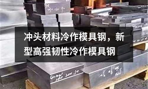 沖頭材料冷作模具鋼，新型高強韌性冷作模具鋼