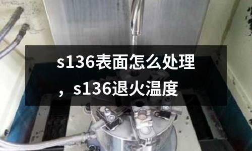 s136表面怎么處理，s136退火溫度