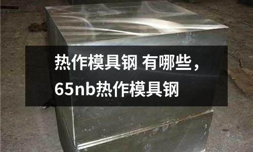 熱作模具鋼 有哪些，65nb熱作模具鋼
