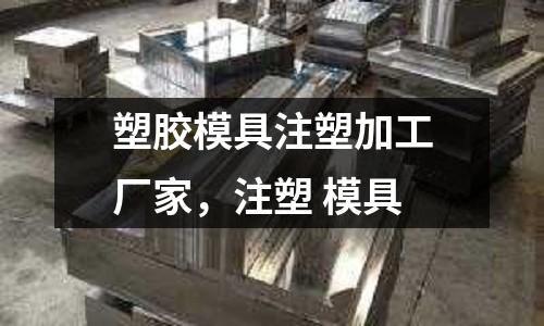 塑膠模具注塑加工廠家，注塑 模具