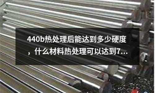 440b熱處理后能達到多少硬度，什么材料熱處理可以達到72°