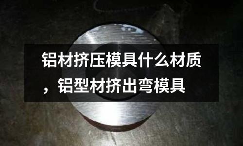 鋁材擠壓模具什么材質，鋁型材擠出彎模具