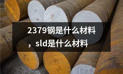 2379鋼是什么材料，sld是什么材料