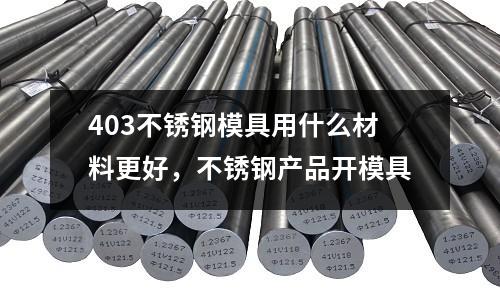 403不銹鋼模具用什么材料更好,不銹鋼產(chǎn)品開模具