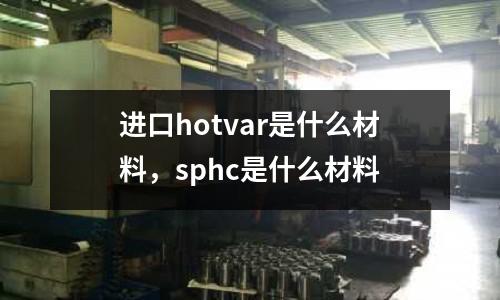 進口hotvar是什么材料，sphc是什么材料