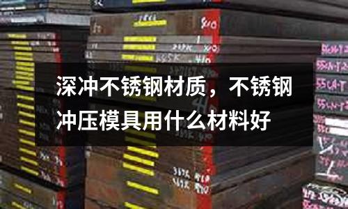 深沖不銹鋼材質，不銹鋼沖壓模具用什么材料好