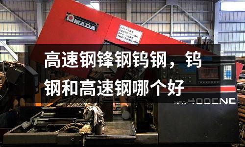 高速鋼鋒鋼鎢鋼，鎢鋼和高速鋼哪個好