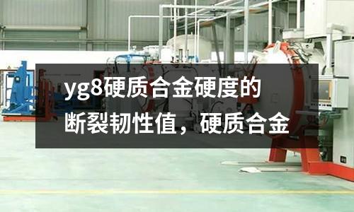 yg8硬質合金硬度的斷裂韌性值，硬質合金