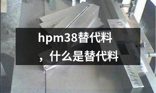 hpm38替代料，什么是替代料