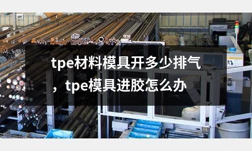 tpe材料模具開多少排氣，tpe模具進膠怎么辦