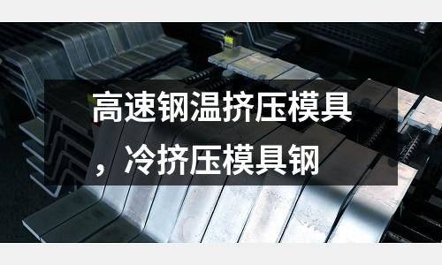 高速鋼溫擠壓模具，冷擠壓模具鋼