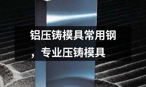 鋁壓鑄模具常用鋼，專業(yè)壓鑄模具